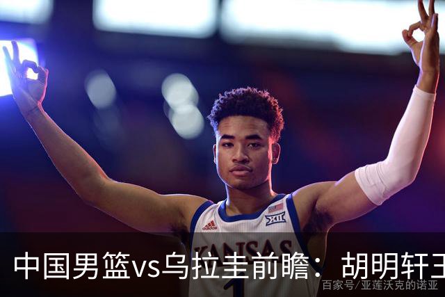 中国男篮vs乌拉圭前瞻：胡明轩王俊杰领衔归队 内线轮换引重点关注