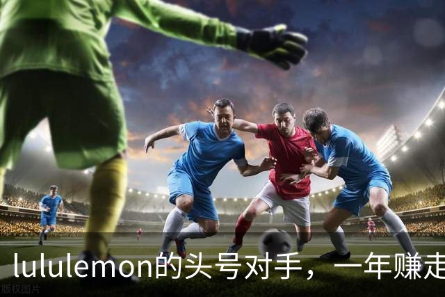 lululemon的头号对手，一年赚走中产女人70亿